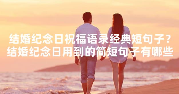 结婚纪念日祝福语录经典短句子？结婚纪念日用到的简短句子有哪些