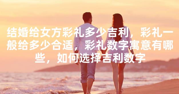 结婚给女方彩礼多少吉利，彩礼一般给多少合适，彩