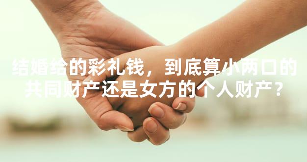 结婚给的彩礼钱，到底算小两口的共同财产还是女方