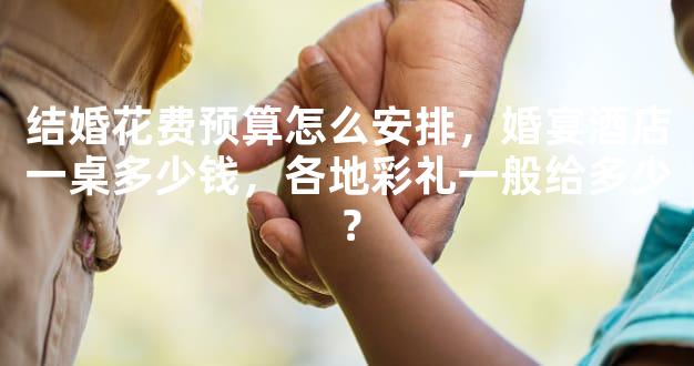 结婚花费预算怎么安排，婚宴酒店一桌多少钱，各地彩礼一般给多少？