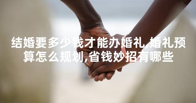 结婚要多少钱才能办婚礼,婚礼预算怎么规划,省钱妙招有哪些