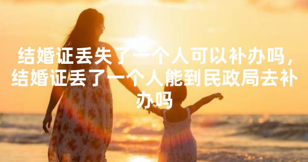 结婚证丢失了一个人可以补办吗，结婚证丢了一个人能到民政局去补办吗
