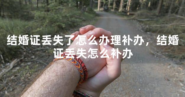 结婚证丢失了怎么办理补办，结婚证丢失怎么补办