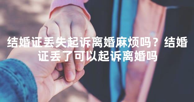 结婚证丢失起诉离婚麻烦吗？结婚证丢了可以起诉离婚吗