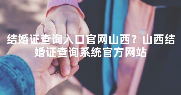 结婚证查询入口官网山西？山西结婚证查询系统官方网站