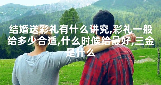 结婚送彩礼有什么讲究,彩礼一般给多少合适,什么时候