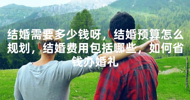 结婚需要多少钱呀，结婚预算怎么规划，结婚费用包