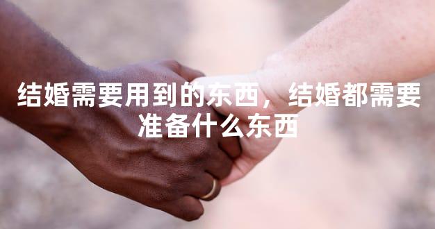 结婚需要用到的东西，结婚都需要准备什么东西