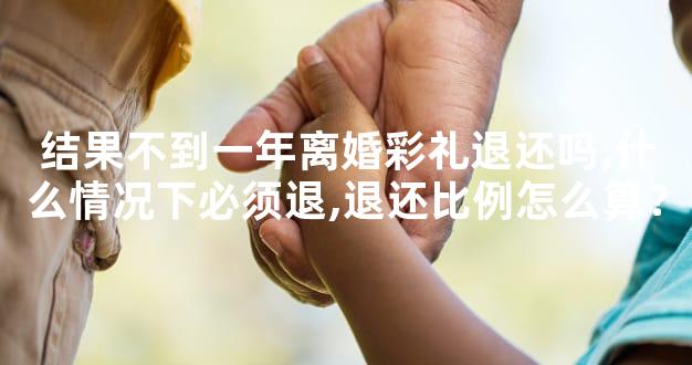 结果不到一年离婚彩礼退还吗,什么情况下必须退,退还
