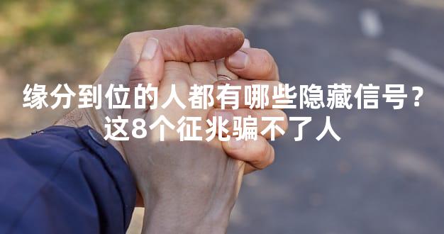 缘分到位的人都有哪些隐藏信号？这8个征兆骗不了人