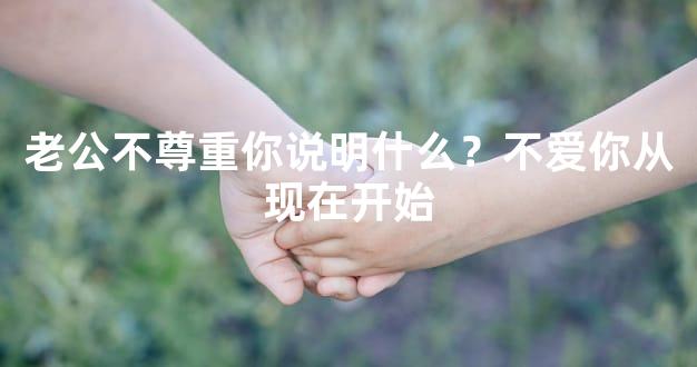 老公不尊重你说明什么？不爱你从现在开始