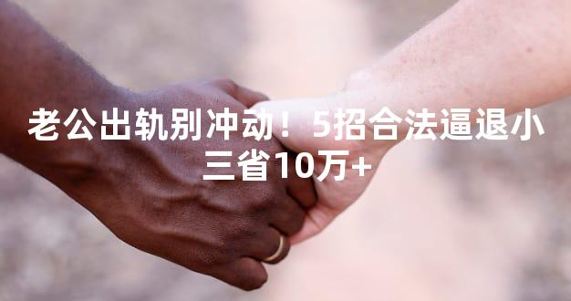 老公出轨别冲动！5招合法逼退小三省10万+
