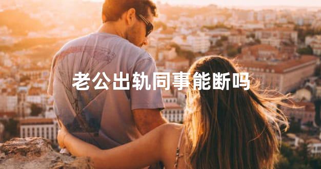 老公出轨同事能断吗