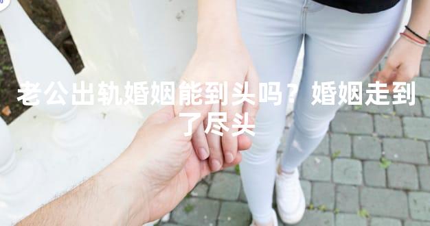 老公出轨婚姻能到头吗？婚姻走到了尽头