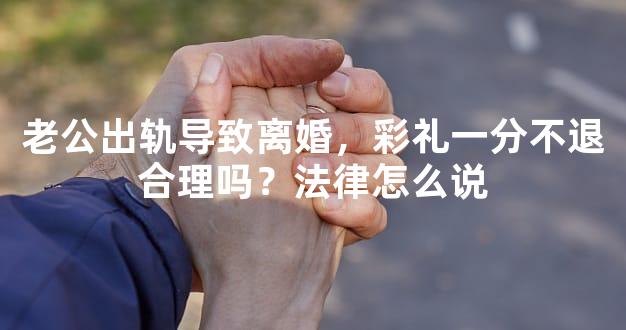 老公出轨导致离婚，彩礼一分不退合理吗？法律怎么说