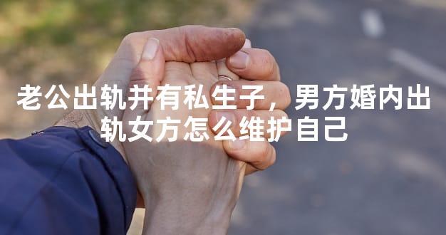 老公出轨并有私生子，男方婚内出轨女方怎么维护自