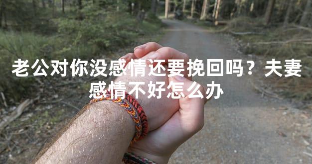 老公对你没感情还要挽回吗？夫妻感情不好怎么办