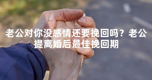 老公对你没感情还要挽回吗？老公提离婚后最佳挽回