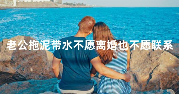 老公拖泥带水不愿离婚也不愿联系