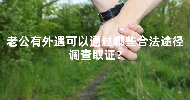 老公有外遇可以通过哪些合法途径调查取证？