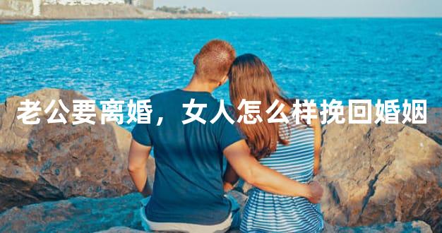 老公要离婚，女人怎么样挽回婚姻