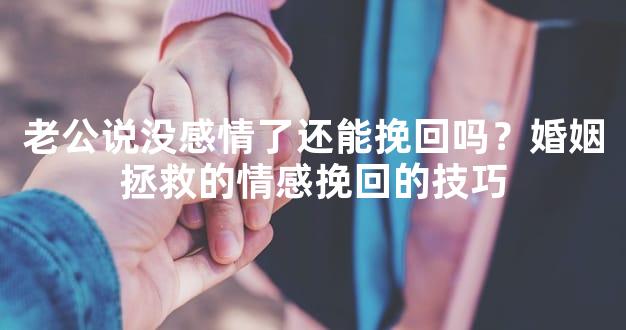 老公说没感情了还能挽回吗？婚姻拯救的情感挽回的