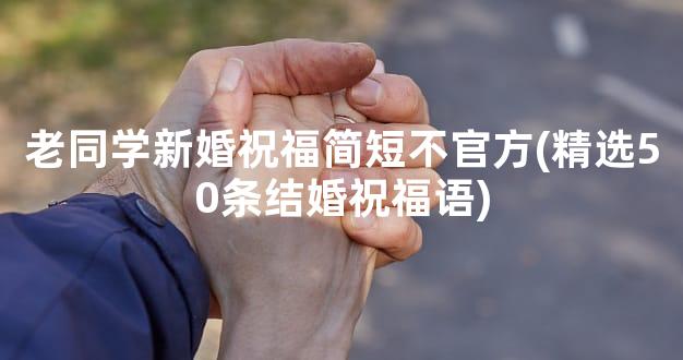 老同学新婚祝福简短不官方(精选50条结婚祝福语)