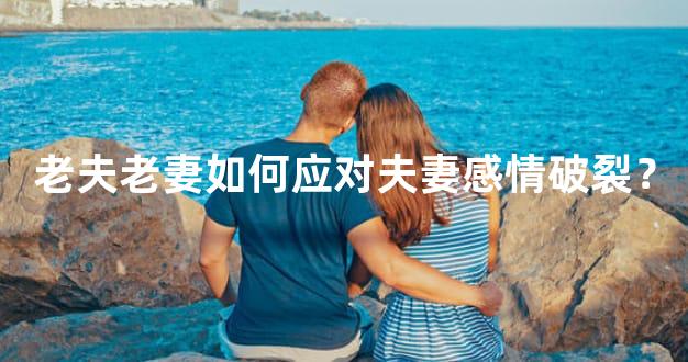 老夫老妻如何应对夫妻感情破裂？