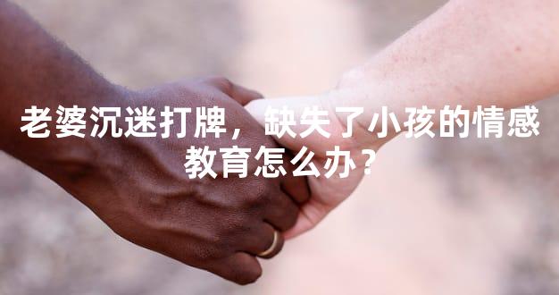 老婆沉迷打牌，缺失了小孩的情感教育怎么办？