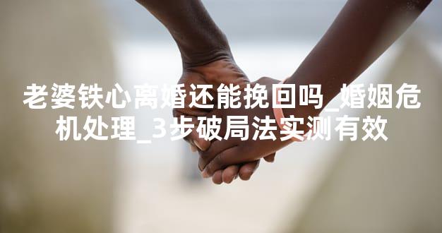 老婆铁心离婚还能挽回吗_婚姻危机处理_3步破局法实测有效