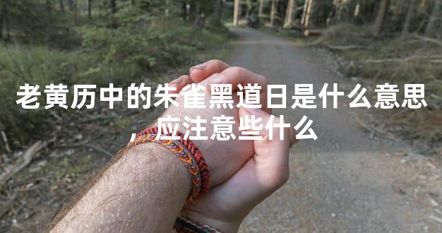 老黄历中的朱雀黑道日是什么意思，应注意些什么