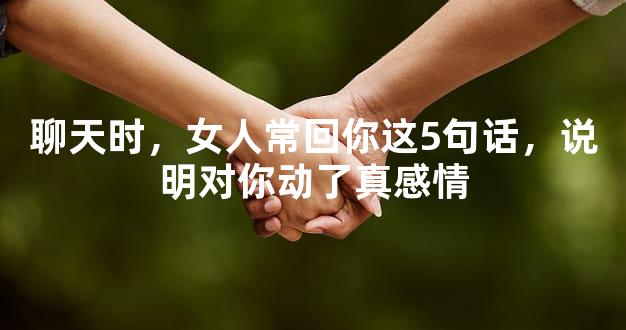 聊天时，女人常回你这5句话，说明对你动了真感情