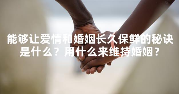 能够让爱情和婚姻长久保鲜的秘诀是什么？用什么来维持婚姻？