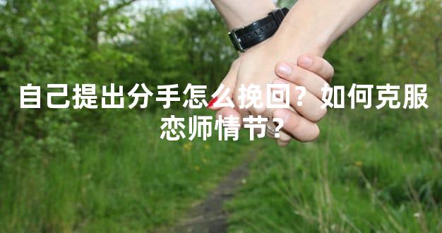 自己提出分手怎么挽回？如何克服恋师情节？