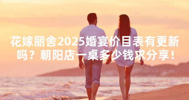 花嫁丽舍2025婚宴价目表有更新吗？朝阳店一桌多少钱求分享！