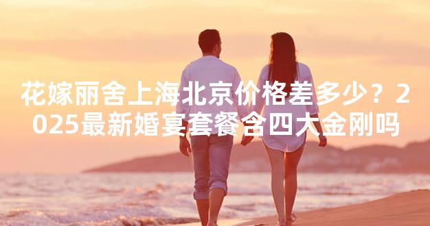 花嫁丽舍上海北京价格差多少？2025最新婚宴套餐含四大金刚吗