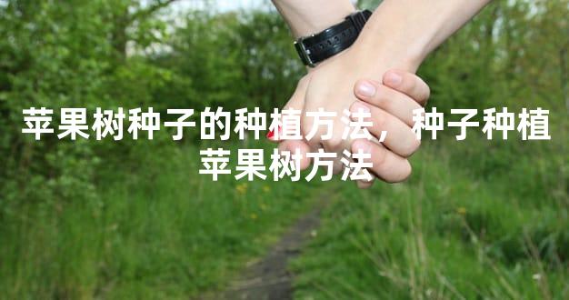 苹果树种子的种植方法，种子种植苹果树方法