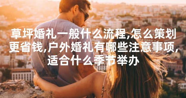 草坪婚礼一般什么流程,怎么策划更省钱,户外婚礼有哪些注意事项,适合什么季节