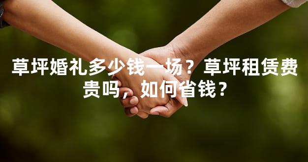 草坪婚礼多少钱一场？草坪租赁费贵吗，如何省钱？