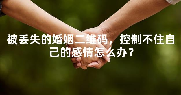 被丢失的婚姻二维码，控制不住自己的感情怎么办？