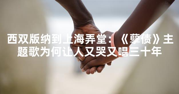 西双版纳到上海弄堂：《孽债》主题歌为何让人又哭又唱三十年