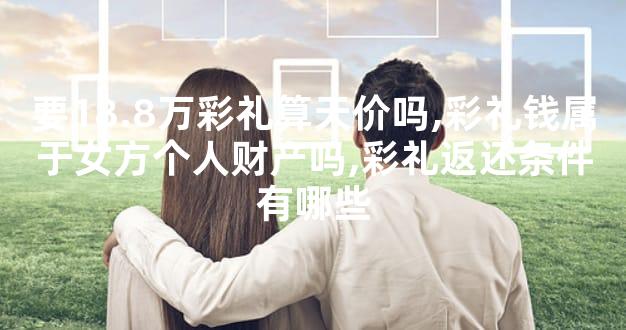 要18.8万彩礼算天价吗,彩礼钱属于女方个人财产吗,彩