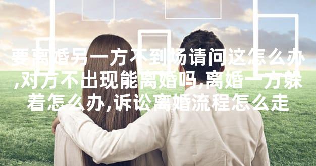 要离婚另一方不到场请问这怎么办,对方不出现能离婚