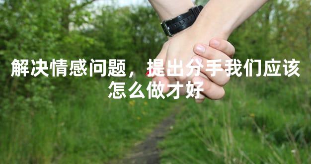 解决情感问题，提出分手我们应该怎么做才好