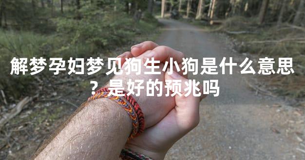 解梦孕妇梦见狗生小狗是什么意思？是好的预兆吗