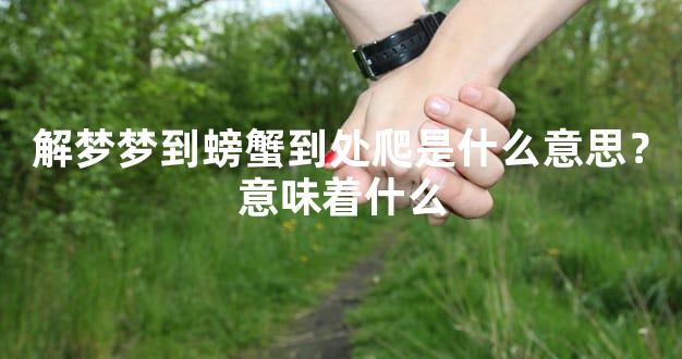 解梦梦到螃蟹到处爬是什么意思？意味着什么