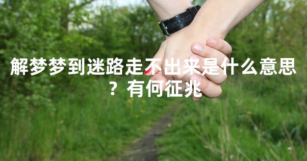 解梦梦到迷路走不出来是什么意思？有何征兆