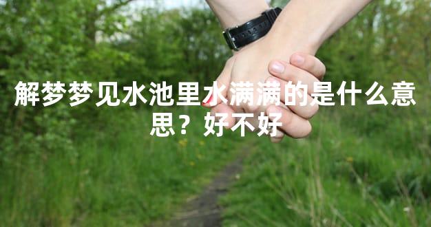 解梦梦见水池里水满满的是什么意思？好不好