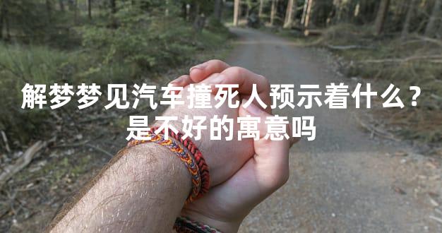 解梦梦见汽车撞死人预示着什么？是不好的寓意吗