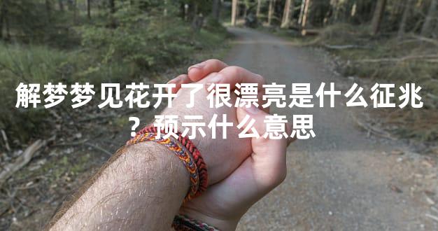 解梦梦见花开了很漂亮是什么征兆？预示什么意思